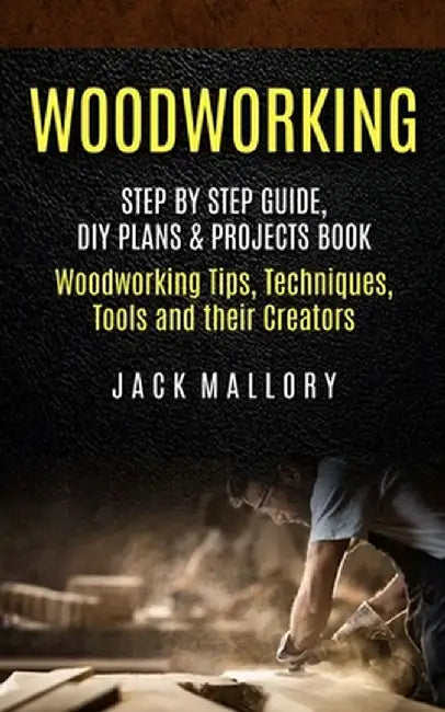Woodworking: Step by Step Guide, DIY Plans & Projects Book (Woodworking Tips, Techniques, Tools and their Creators) by Jack Mallory