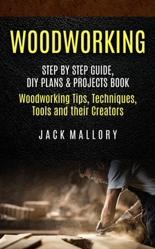 Woodworking: Step by Step Guide, DIY Plans & Projects Book (Woodworking Tips, Techniques, Tools and their Creators) by Jack Mallory