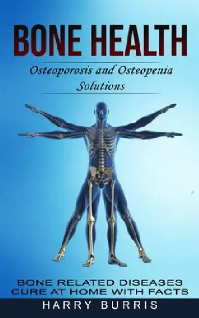 Bone Health: Osteoporosis and Osteopenia Solutions (Bone Related Diseases Cure at Home With Facts) by Harry Burris