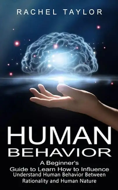 Human Behavior: A Beginner's Guide to Learn How to Influence People (Understand Human Behavior Between Rationality and Human Nature) by Rachel Taylor