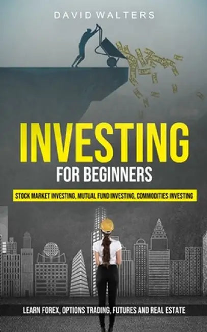 Investing for Beginners: Stock Market Investing, Mutual Fund Investing, Commodities Investing (Learn Forex, Options Trading, Futures and Real E by David Walters