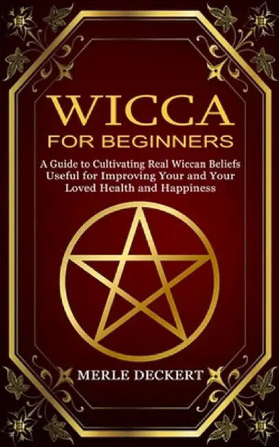 Wicca for Beginners: A Guide to Cultivating Real Wiccan Beliefs (Useful for Improving Your and Your Loved Health and Happiness) by Merle Deckert