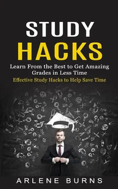 Study Hacks: Effective Study Hacks to Help Save Time (Learn From the Best to Get Amazing Grades in Less Time) by Arlene Burns