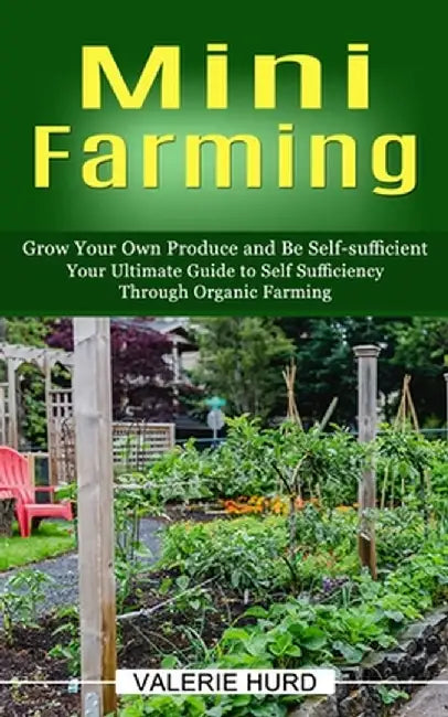 Mini Farming: Grow Your Own Produce and Be Self-sufficient (Your Ultimate Guide to Self Sufficiency Through Organic Farming) by Valerie Hurd