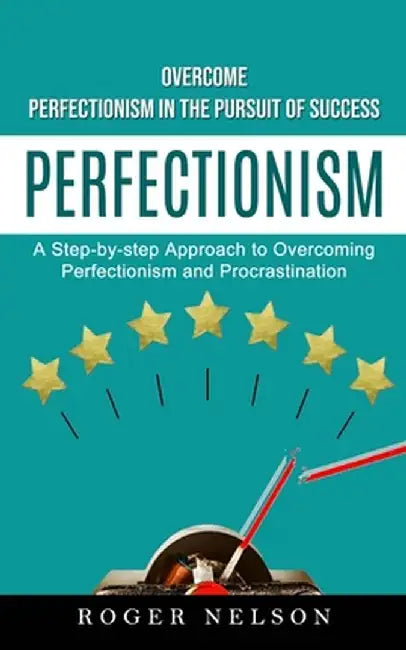 Perfectionism: Overcome Perfectionism in the Pursuit of Success (A Step-by-step Approach to Overcoming Perfectionism and Procrastinat by Roger Nelson