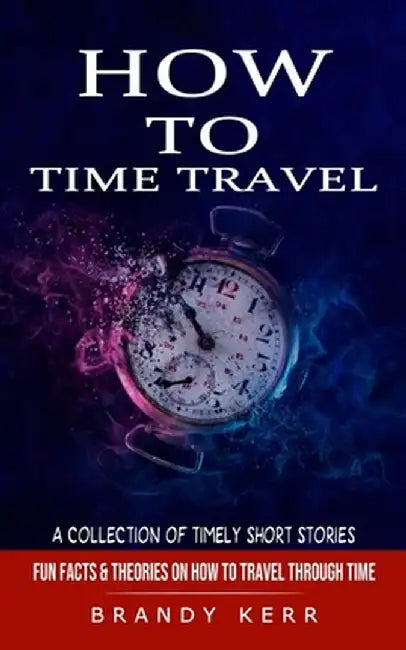 How to Time Travel: A Collection of Timely Short Stories (Fun Facts & Theories on How to Travel Through Time) by Brandy Kerr