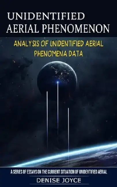 Unidentified Aerial Phenomenon: Analysis of Unidentified Aerial Phenomena Data (A Series of Essays on the Current Situation of Unidentified Aerial) by Denise Joyce