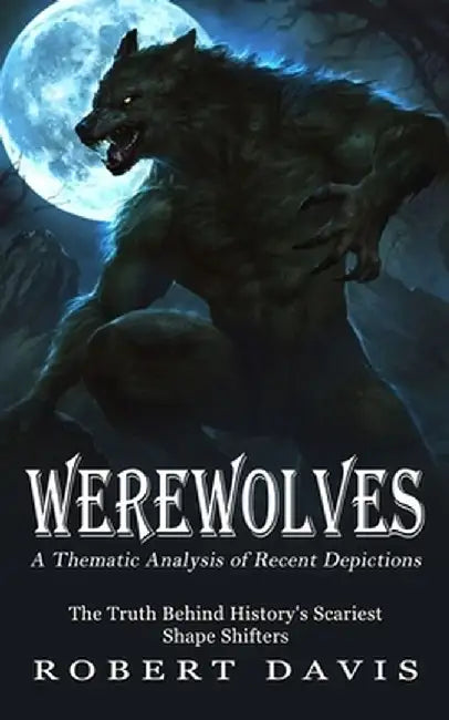 Werewolves: A Thematic Analysis of Recent Depictions (The Truth Behind History's Scariest Shape Shifters) by Robert Davis