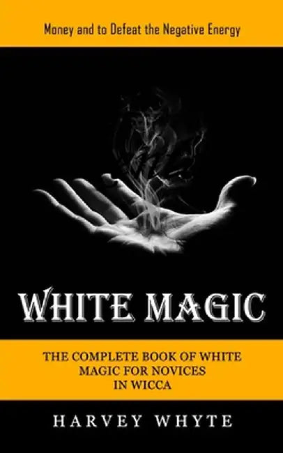 White Magic: Money and to Defeat the Negative Energy (The Complete Book of White Magic for Novices in Wicca) by Harvey Whyte