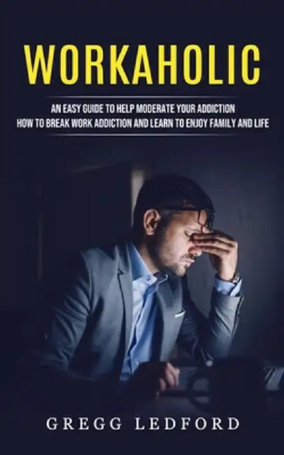 Workaholic: An Easy Guide to Help Moderate Your Addiction (How to Break Work Addiction and Learn to Enjoy Family and Life) by Gregg Ledford
