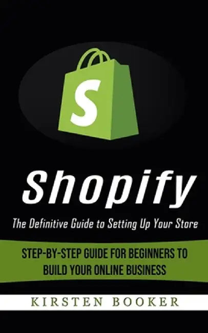Shopify: The Definitive Guide to Setting Up Your Store (Step-by-step Guide for Beginners to Build Your Online Business) by Kirsten Booker