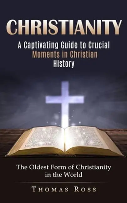 Christianity: A Captivating Guide to Crucial Moments in Christian History (The Oldest Form of Christianity in the World) by Thomas Ross