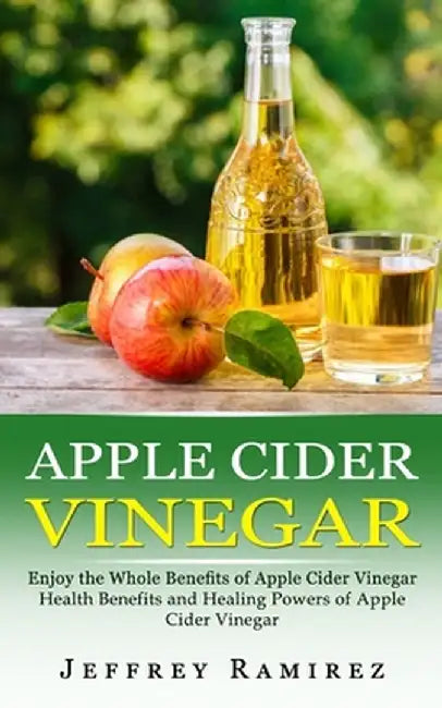 Apple Cider Vinegar: Enjoy the Whole Benefits of Apple Cider Vinegar (Health Benefits and Healing Powers of Apple Cider Vinegar) by Jeffrey Ramirez