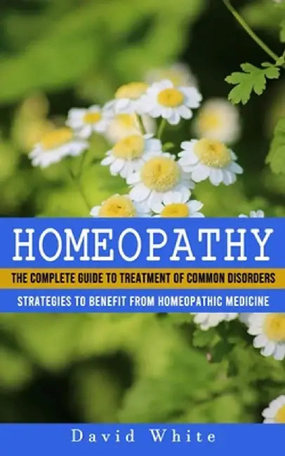Homeopathy: Strategies to Benefit From Homeopathic Medicine (The Complete Guide to Treatment of Common Disorders) by David White
