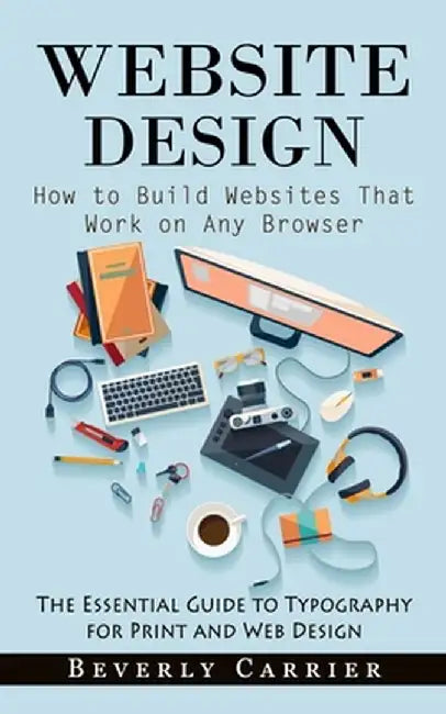 Website Design: How to Build Websites That Work on Any Browser (The Essential Guide to Typography for Print and Web Design) by Beverly Carrier