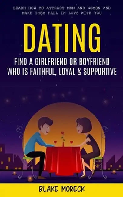Dating: Find A Girlfriend or Boyfriend Who Is Faithful, Loyal & Supportive (Learn How To Attract Men And Women and Make Them F by Blake Moreck