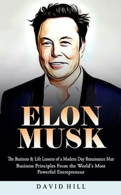 Elon Musk: The Business & Life Lessons of a Modern Day Renaissance Man (Business Principles From the World's Most Powerful Entrep by David Hill