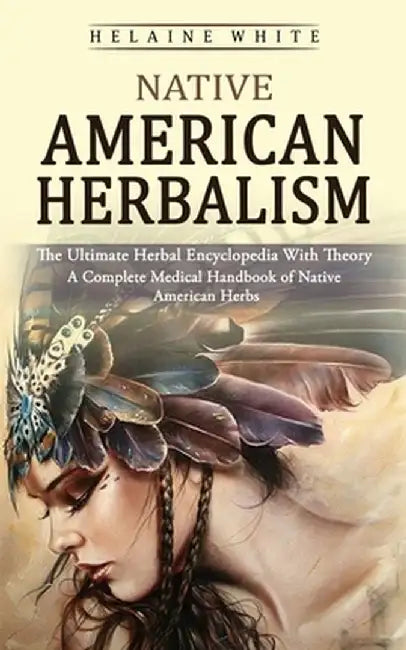 Native American Herbalism: The Ultimate Herbal Encyclopedia With Theory (A Complete Medical Handbook of Native American Herbs) by Helaine White