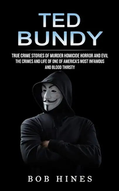 Ted Bundy: True Crime Stories of Murder Homicide Horror and Evil (the Crimes and Life of One of America's Most Infamous and Blood by Bob Hines