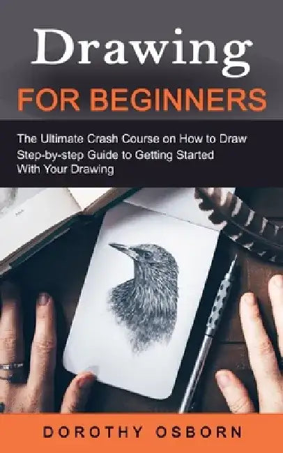 Drawing for Beginners: The Ultimate Crash Course on How to Draw (Step-by-step Guide to Getting Started With Your Drawing) by Dorothy Osborn