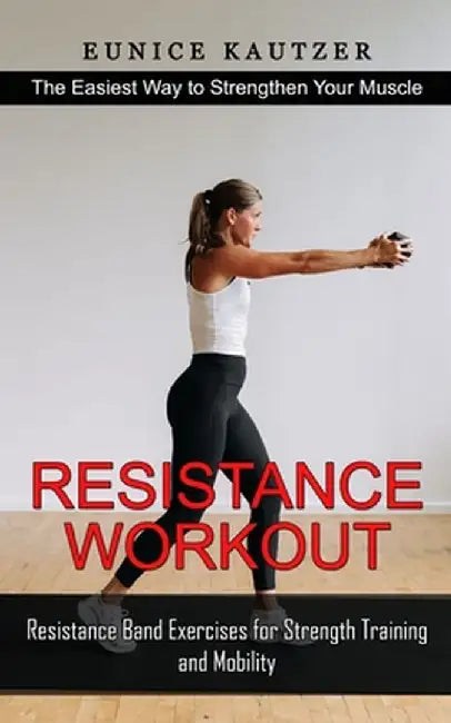 Resistance Workout: The Easiest Way to Strengthen Your Muscle (Resistance Band Exercises for Strength Training and Mobility) by Eunice Kautzer