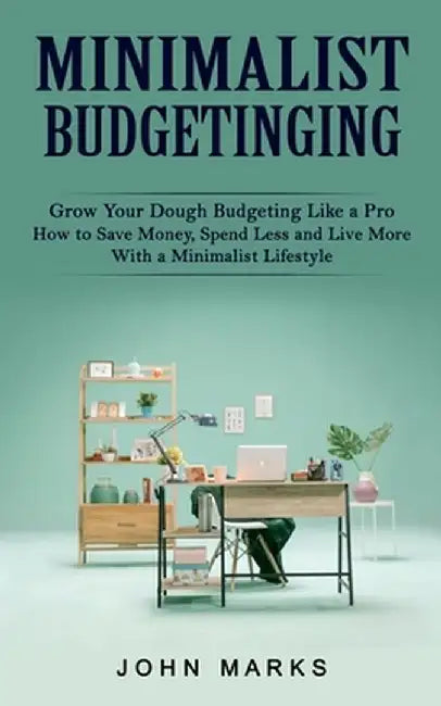 Minimalist Budgeting: Grow Your Dough Budgeting Like a Pro (How to Save Money, Spend Less and Live More With a Minimalist Lifestyle) by John Marks