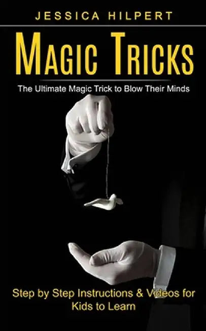 Magic Tricks: The Ultimate Magic Trick to Blow Their Minds (Step by Step Instructions & Videos for Kids to Learn) by Jessica Hilpert