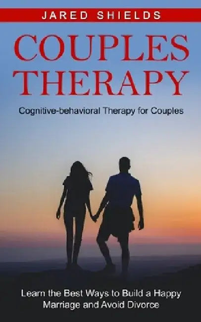 Couples Therapy: Cognitive-behavioral Therapy for Couples (Learn the Best Ways to Build a Happy Marriage and Avoid Divorce) by Jared Shields