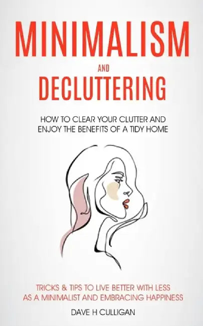 Minimalism and Decluttering: How to Clear Your Clutter and Enjoy the Benefits of a Tidy Home (Tricks & Tips to Live Better With Less as a Minimalis by Dave H. Culligan