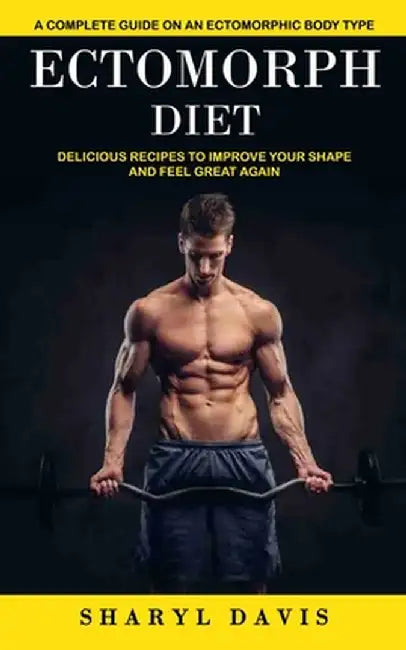 Ectomorph Diet: A Complete Guide on an Ectomorphic Body Type (Delicious Recipes to Improve Your Shape and Feel Great Again) by Sharyl Davis