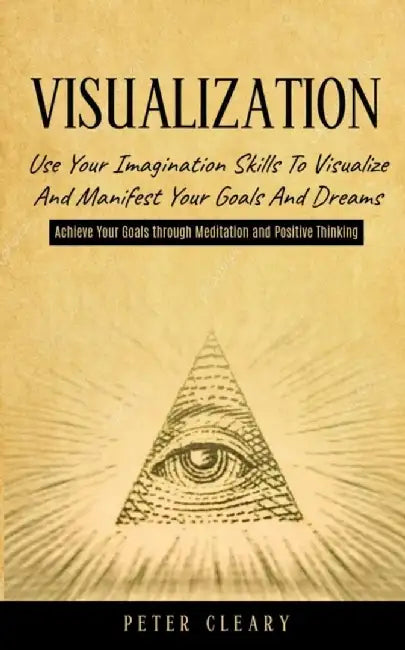 Visualization: Use Your Imagination Skills to Visualize and Manifest Your Goals and Dreams (Achieve Your Goals Through Meditation and by Peter Cleary