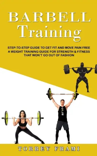 Barbell Training: Step-to-step Guide to Get Fit and Move Pain Free ( A Weight Training Guide for Strength & Fitness That Won't Go Out of by Torrey Frami