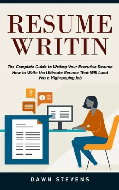 Resume Writing: The Complete Guide to Writing Your Executive Resume (How to Write the Ultimate Resume That Will Land You a High-paying by Dawn Stevens