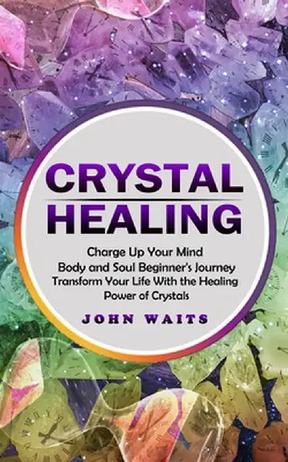 Crystal Healing: Charge Up Your Mind Body and Soul Beginner's Journey (Transform Your Life With the Healing Power of Crystals) by John Waits