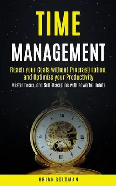 Time Management: Reach your Goals without Procrastination and Optimize your Productivity (Master Focus, and Self-Discipline with Powerf by Brian Goldman