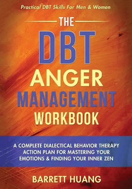 The DBT Anger Management Workbook: A Complete Dialectical Behavior Therapy Action Plan For Mastering Your Emotions & Finding Your Inner Zen Practical by Barrett Huang