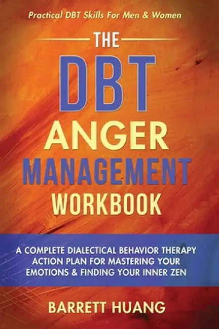 The DBT Anger Management Workbook: A Complete Dialectical Behavior Therapy Action Plan For Mastering Your Emotions & Finding Your Inner Zen Practical by Barrett Huang