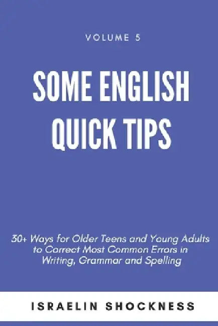 Some English Quick Tips: 30+ Ways for Older Teens and Young Adults to Correct Most Common Errors in Writing, Grammar and Spelling by Israelin Shockness