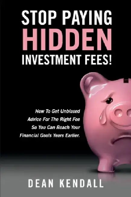 Stop Paying Hidden Investment Fees!: Get Unbiased Advice for the Right Fee to Reach Your Financial Goals Earlier by Dean C. Kendall