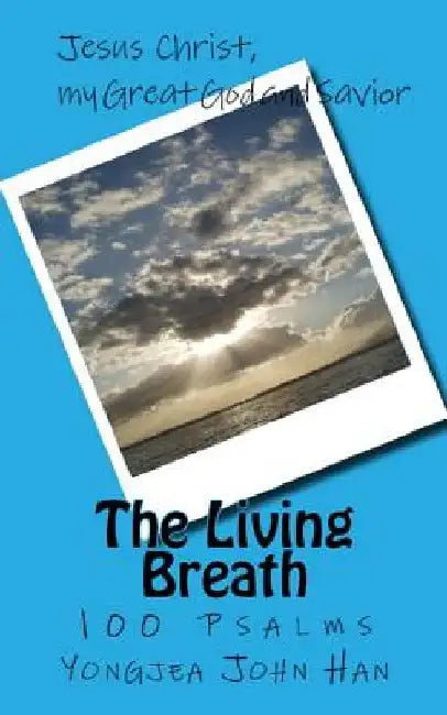 The Living Breath: 100 Psalms, Jesus Christ, my Great God and Savior by Yongjea John Han