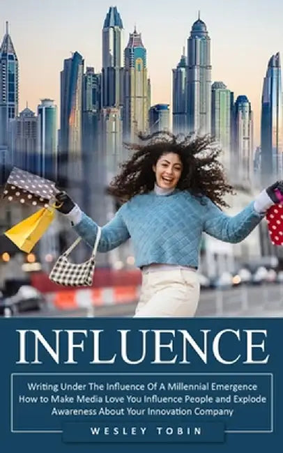 Influence: Writing Under The Influence Of A Millennial Emergence (How to Make Media Love You Influence People and Explode Awarene by Wesley Tobin