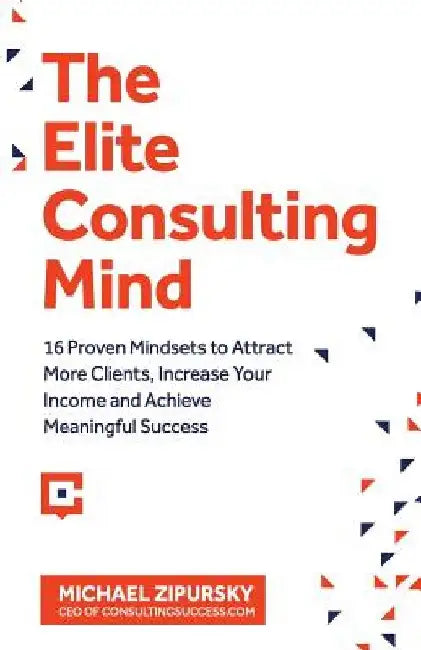 The Elite Consulting Mind: 16 Proven Mindsets to Attract More Clients, Increase Your Income, and Achieve Meaningful Success by Michael Zipursky