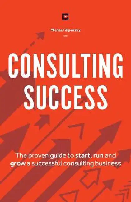 Consulting Success: The Proven Guide to Start, Run and Grow a Successful Consulting Business by Michael Zipursky