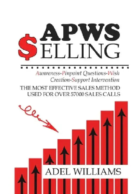 APWS Selling, The Most Effective Sales Method Used for Over 57,000 Sales Calls: A Comprehensive, Step-By-Step Method for Achieving Sales Success in Si by Adel Williams