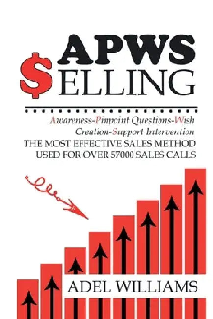 APWS Selling, The Most Effective Sales Method Used for Over 57,000 Sales Calls: A Comprehensive, Step-By-Step Method for Achieving Sales Success in Si by Adel Williams