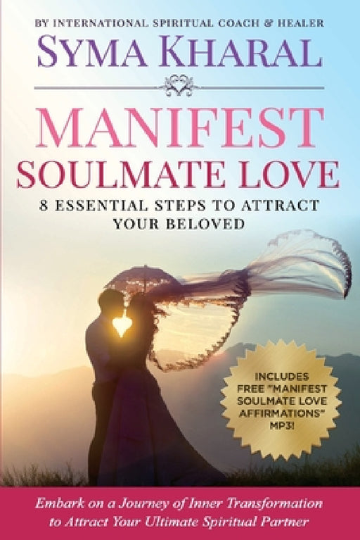Manifest Soulmate Love: 8 Essential Steps to Attract Your Beloved by Syma Kharal