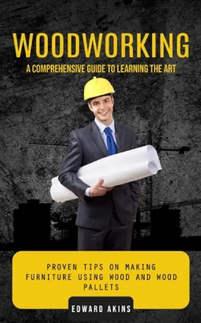 Woodworking: A Comprehensive Guide to Learning the Art (Proven Tips on Making Furniture Using Wood and Wood Pallets) by Edward Akins