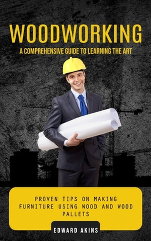 Woodworking: A Comprehensive Guide to Learning the Art (Proven Tips on Making Furniture Using Wood and Wood Pallets) by Edward Akins