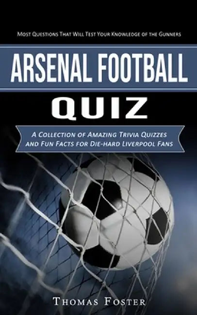 Arsenal Football Quiz: Most Questions That Will Test Your Knowledge of the Gunners (A Collection of Amazing Trivia Quizzes and Fun Facts for by Thomas Foster