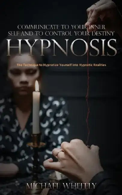 Hypnosis: Communicate to Your Inner Self and to Control Your Destiny (The Technique to Hypnotize Yourself Into Hypnotic Realitie by Michael Whitely